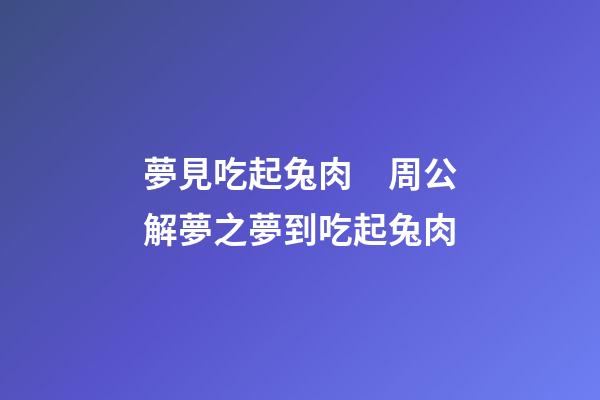 夢見吃起兔肉　周公解夢之夢到吃起兔肉